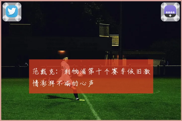 范戴克：利物浦第十个赛季依旧激情澎湃不减的心声