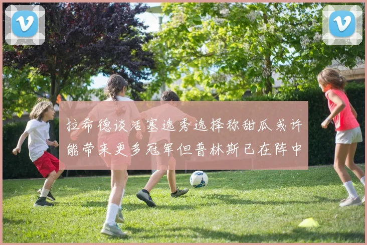 拉希德谈活塞选秀选择称甜瓜或许能带来更多冠军但普林斯已在阵中
