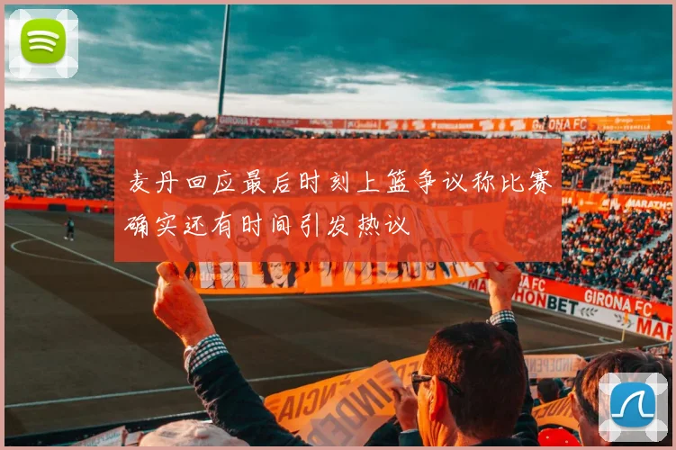 麦丹回应最后时刻上篮争议称比赛确实还有时间引发热议