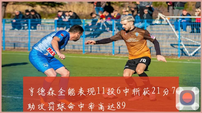 亨德森全能表现11投6中斩获21分7助攻罚球命中率高达89