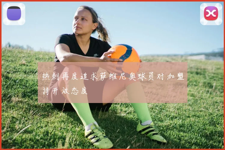 热刺再度追求萨维尼奥球员对加盟持开放态度