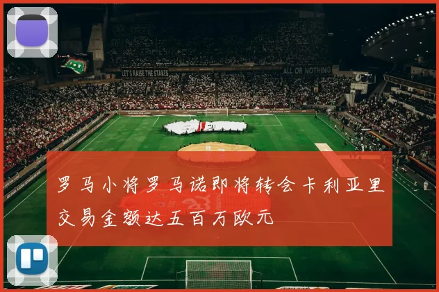 罗马小将罗马诺即将转会卡利亚里交易金额达五百万欧元