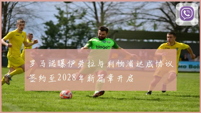 罗马诺曝伊劳拉与利物浦达成协议签约至2028年新篇章开启