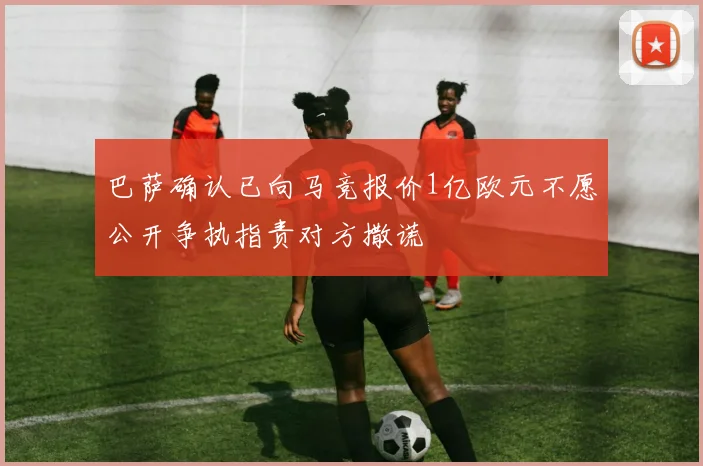 巴萨确认已向马竞报价1亿欧元不愿公开争执指责对方撒谎