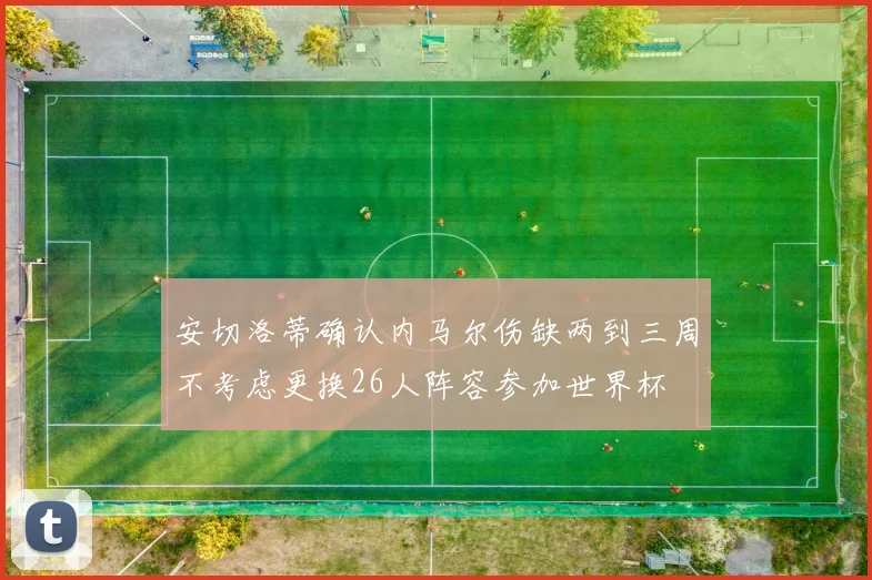 安切洛蒂确认内马尔伤缺两到三周不考虑更换26人阵容参加世界杯