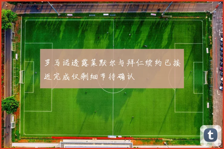 罗马诺透露莱默尔与拜仁续约已接近完成仅剩细节待确认