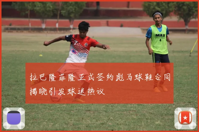 拉巴隆菲隆正式签约彪马球鞋合同揭晓引发球迷热议