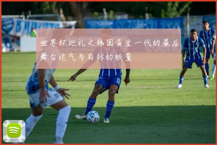 世界杯巡礼之韩国黄金一代的最后舞台运气与目标的较量