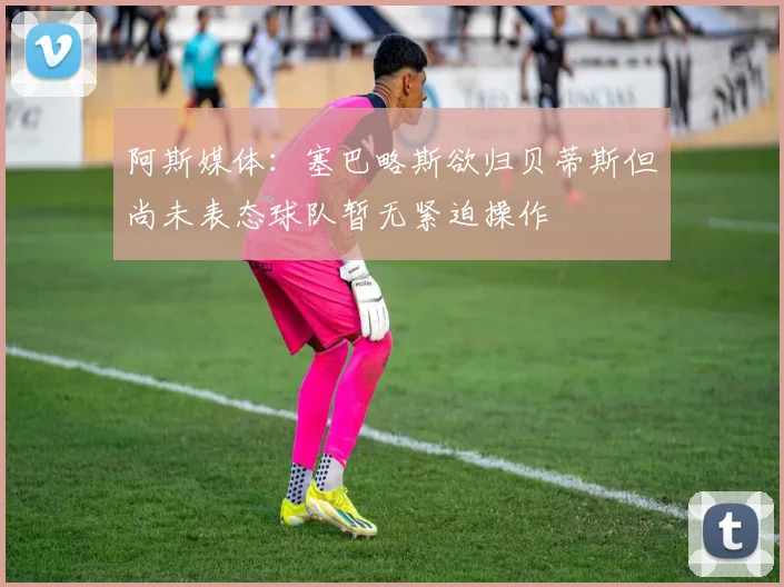 阿斯媒体：塞巴略斯欲归贝蒂斯但尚未表态球队暂无紧迫操作