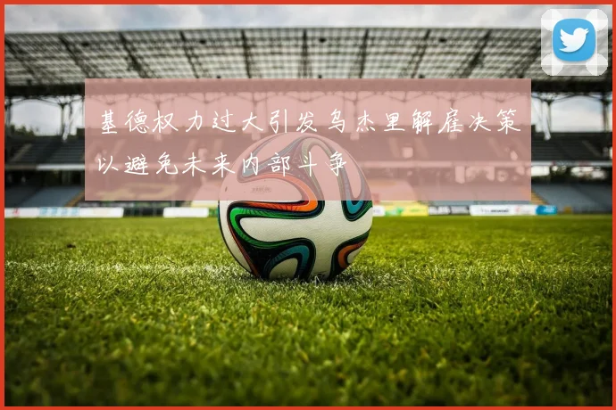基德权力过大引发乌杰里解雇决策以避免未来内部斗争