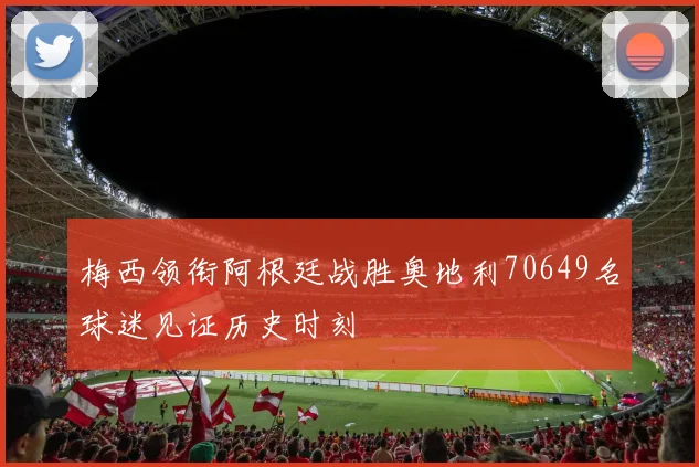 梅西领衔阿根廷战胜奥地利70649名球迷见证历史时刻