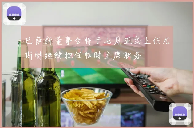 巴萨新董事会将于七月正式上任尤斯特继续担任临时主席职务