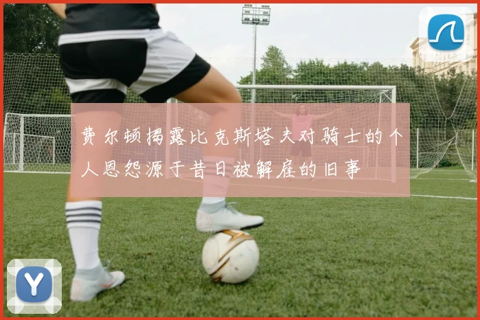 费尔顿揭露比克斯塔夫对骑士的个人恩怨源于昔日被解雇的旧事