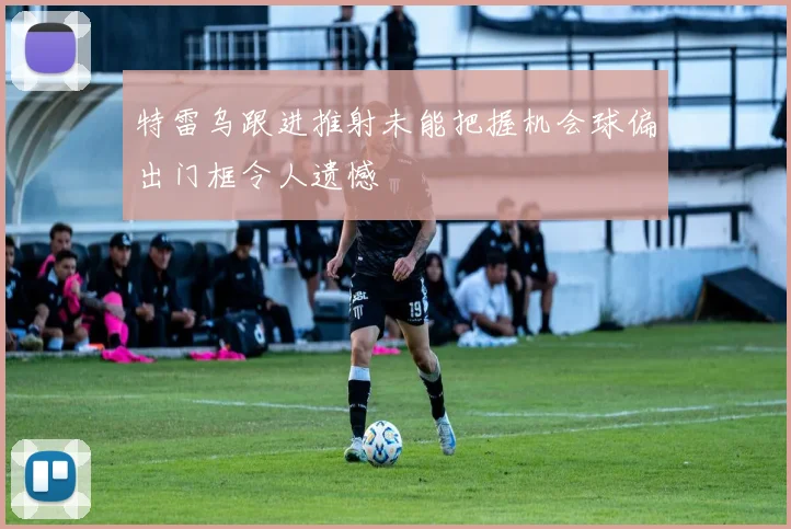 特雷乌跟进推射未能把握机会球偏出门框令人遗憾